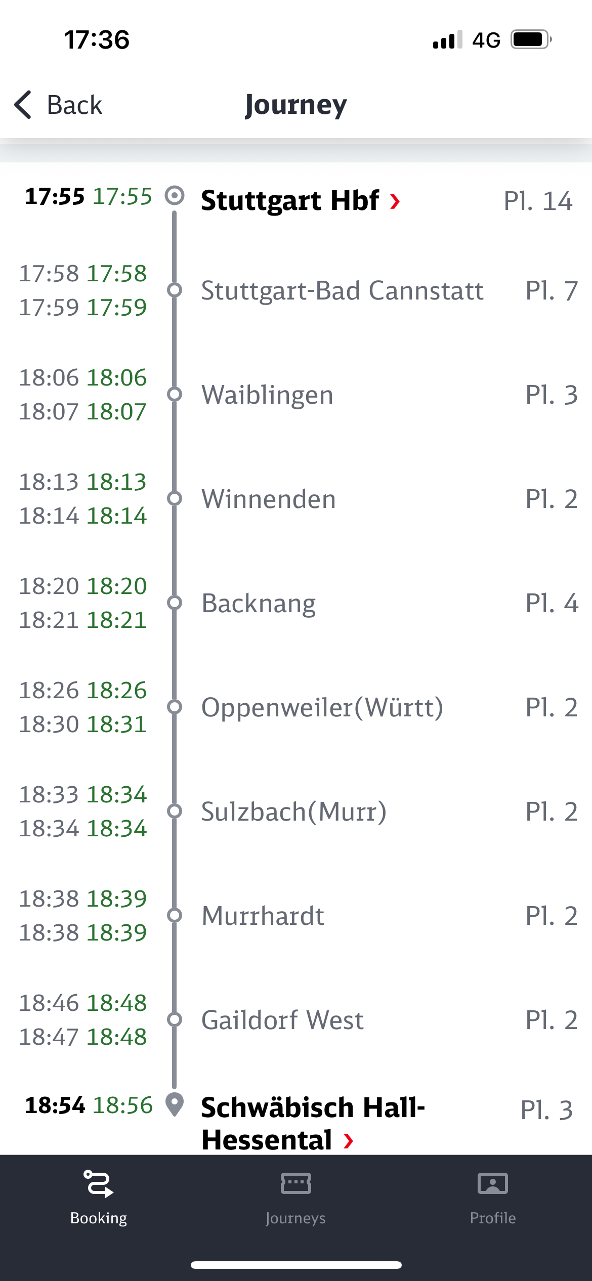 17:36
& Back
Journey
17:55 17:55 • Stuttgart Hbf ›
17:58 17:58
17:59 17:59
18:06 18:06
18:07 18:07
18:13 18:13
18:14 18:14
18:20 18:20
18:21 18:21
18:26 18:26
18:30 18:31
18:33 18:34
18:34 18:34
18:38 18:39
18:38 18:39
18:46 18:48
18:47 18:48
Stuttgart-Bad Cannstatt
Waiblingen
Winnenden
Backnang
Oppenweiler (Württ)
Sulzbach(Murr)
Murrhardt
Gaildorf West
18:54 18:56 • Schwäbisch Hall-
Hessental ›
P1. 14.
P1. 7
P1. 3
Pl. 2
P1. 4
P1. 2
P1. 2
P1. 2
P1. 2
P1. 3
Booking
Journeys
Profile