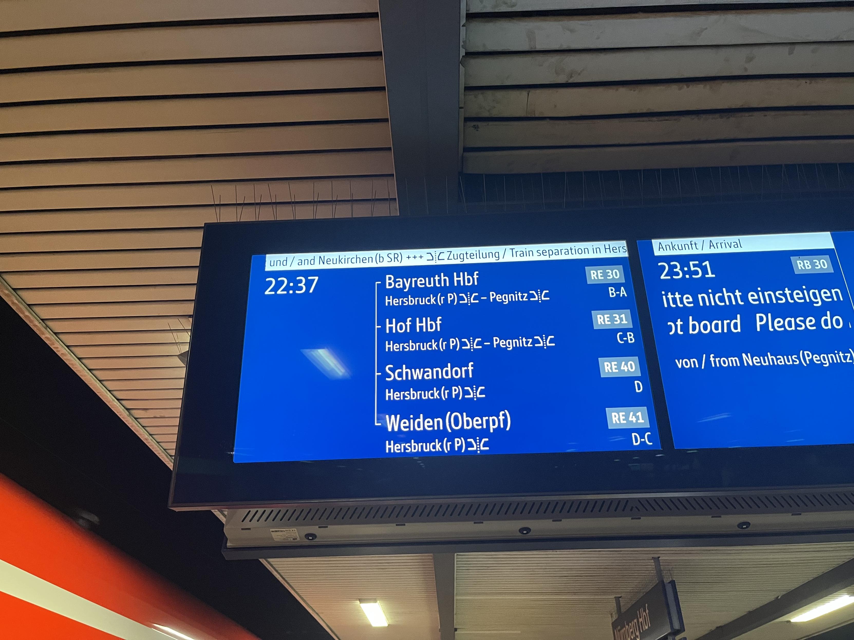 und / and Neukirchen (b SR) +++ JC Zugteilung / Train separation in Hers
22:37
Bayreuth Hbf
Hersbruck (r P) JC - Pegnitz JịC
- Hof Hbf
Hersbruck (r P) JC - Pegnitz JC
Schwandorf
RE 30
B-A
RE 31
C-B
RE 40
D
Hersbruck (r PaC
Weiden (Oberpf)
Hersbruck (r P) JịC
RE 41
D-C
Ankunft / Arrival
23:51
RB 30
itte nicht einsteigen
ot board Please do ,
von / from Neuhaus (Pegnitz