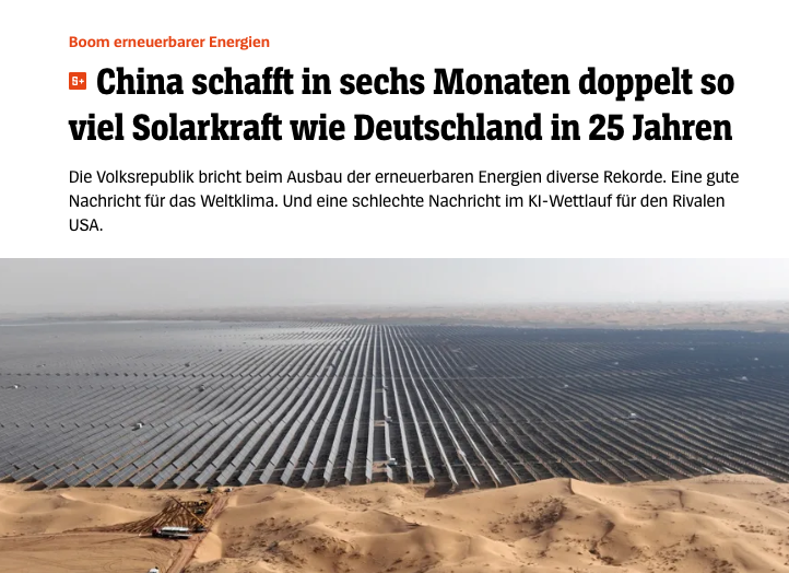 Luftaufnahme eines riesigen Solarkraftwerks in der Wüste in China. Im Vordergrund Sanddünen, im Hintergrund erstrecken sich Tausende Solarpaneele bis zum Horizont. Darüber der Screenshot einer Schlagzeile:
„China schafft in sechs Monaten doppelt so viel Solarkraft wie Deutschland in 25 Jahren“, mit Unterzeile:
„Die Volksrepublik bricht beim Ausbau der erneuerbaren Energien diverse Rekorde. Eine gute Nachricht für das Weltklima. Und eine schlechte Nachricht im KI-Wettlauf für den Rivalen USA.“