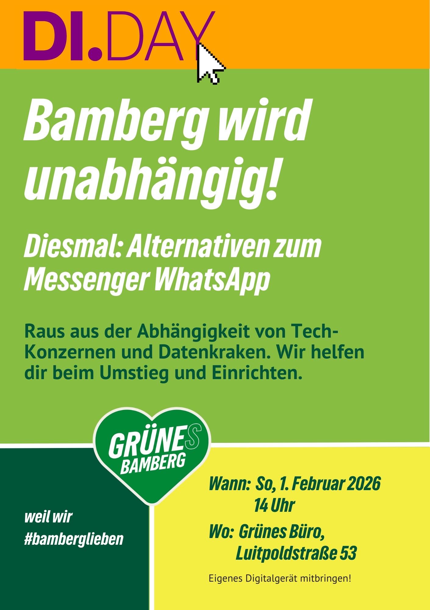 Flyer für "DI.DAY" in Bamberg,“Bamberg wird unabhängig!“

Thema: Alternativen zu WhatsApp.

Am 01.02., 14:00 im Grünen Büro, Luitpold-Str 53

Die Veranstaltung wird von Grünes Bamberg durchgeführt.